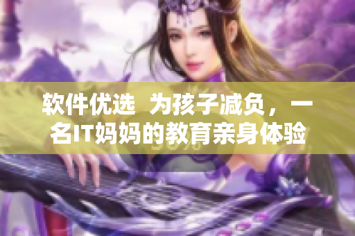 軟件優(yōu)選  為孩子減負，一名IT媽媽的教育親身體驗