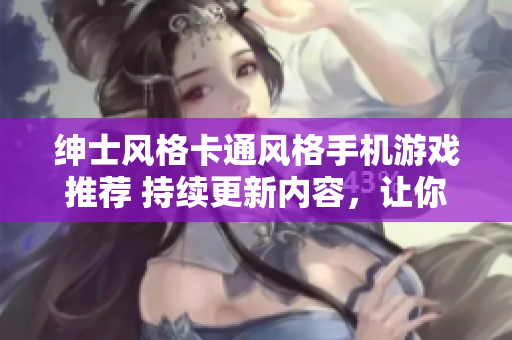 紳士風(fēng)格卡通風(fēng)格手機(jī)游戲推薦 持續(xù)更新內(nèi)容，讓你愛不釋手。
