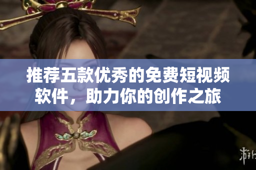 推薦五款優(yōu)秀的免費(fèi)短視頻軟件，助力你的創(chuàng)作之旅