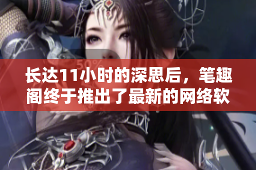 長達(dá)11小時的深思后，筆趣閣終于推出了最新的網(wǎng)絡(luò)軟件文章
