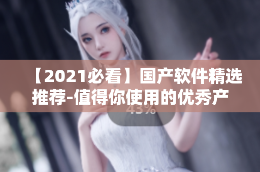 【2021必看】國產(chǎn)軟件精選推薦-值得你使用的優(yōu)秀產(chǎn)品！