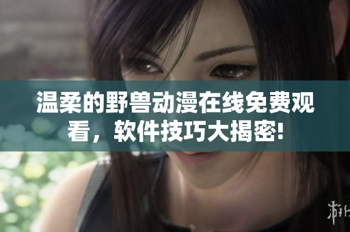 溫柔的野獸動(dòng)漫在線免費(fèi)觀看，軟件技巧大揭密!