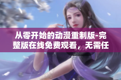 從零開始的動(dòng)漫重制版-完整版在線免費(fèi)觀看，無需任何費(fèi)用