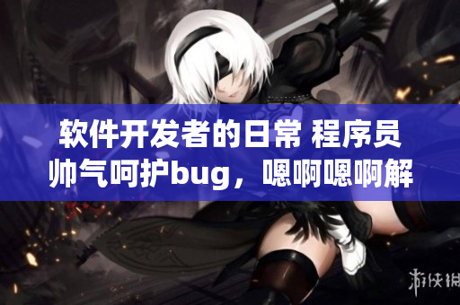 軟件開發(fā)者的日常 程序員帥氣呵護(hù)bug，嗯啊嗯啊解決問題