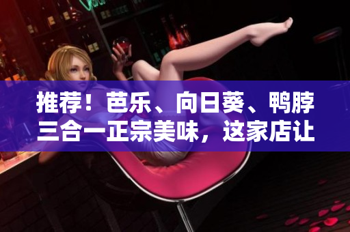 推薦！芭樂、向日葵、鴨脖三合一正宗美味，這家店讓你一次過癮