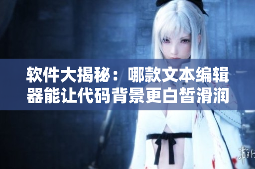 軟件大揭秘：哪款文本編輯器能讓代碼背景更白皙滑潤？
