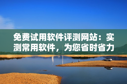 免費試用軟件評測網(wǎng)站：實測常用軟件，為您省時省力