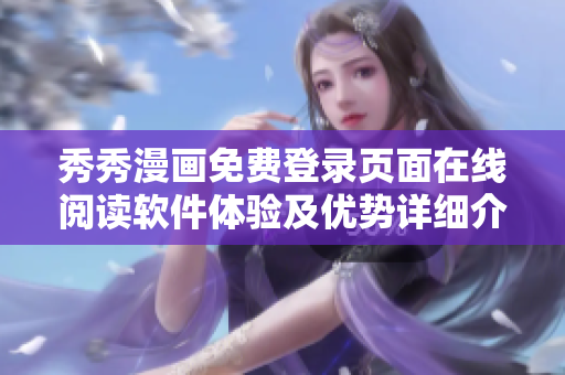 秀秀漫畫免費(fèi)登錄頁(yè)面在線閱讀軟件體驗(yàn)及優(yōu)勢(shì)詳細(xì)介紹