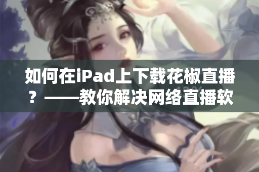 如何在iPad上下載花椒直播？——教你解決網(wǎng)絡(luò)直播軟件下載問題！