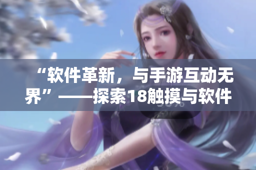 “軟件革新，與手游互動(dòng)無界”——探索18觸摸與軟件交互的可能性