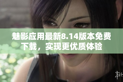 魅影應用最新8.14版本免費下載，實現(xiàn)更優(yōu)質(zhì)體驗