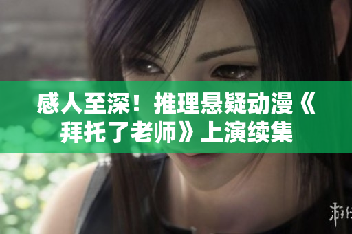 感人至深！推理懸疑動漫《拜托了老師》上演續(xù)集