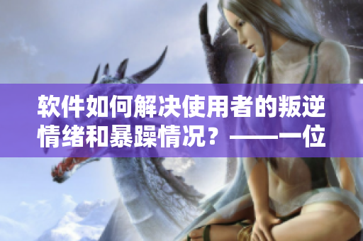 軟件如何解決使用者的叛逆情緒和暴躁情況？——一位編輯的思考