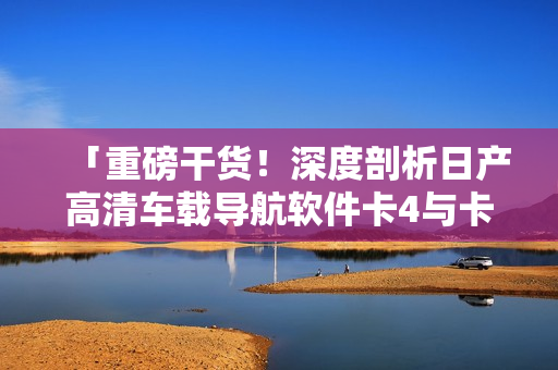 「重磅干貨！深度剖析日產(chǎn)高清車載導(dǎo)航軟件卡4與卡5區(qū)別」