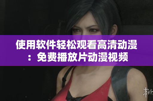 使用軟件輕松觀看高清動漫：免費(fèi)播放片動漫視頻