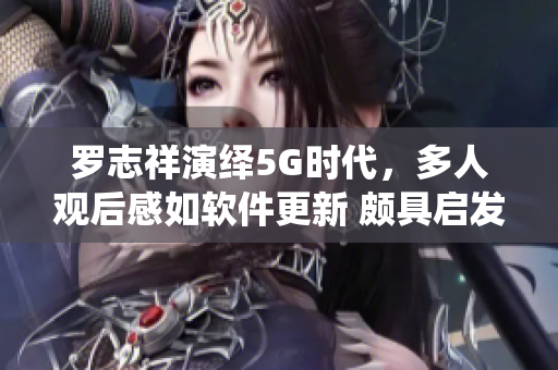 羅志祥演繹5G時代，多人觀后感如軟件更新 頗具啟發(fā)