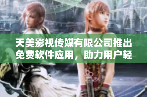 天美影視傳媒有限公司推出免費(fèi)軟件應(yīng)用，助力用戶輕松實(shí)現(xiàn)多種創(chuàng)意效果