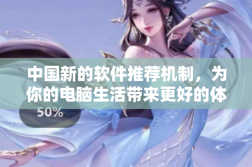 中國新的軟件推薦機(jī)制，為你的電腦生活帶來更好的體驗(yàn)！