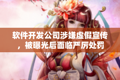軟件開發(fā)公司涉嫌虛假宣傳，被曝光后面臨嚴(yán)厲處罰