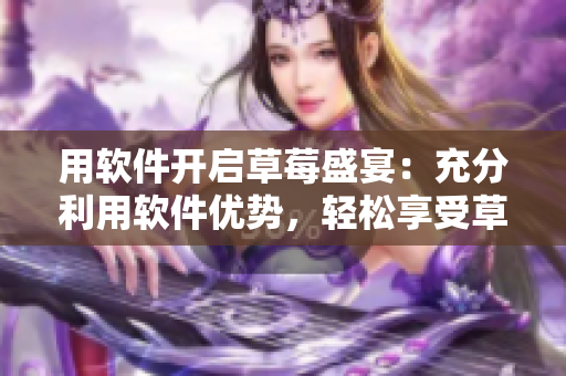 用軟件開啟草莓盛宴：充分利用軟件優(yōu)勢，輕松享受草莓美味