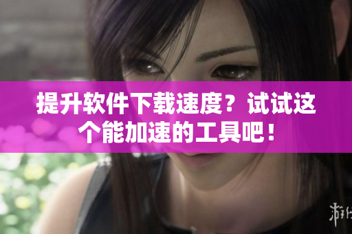 提升軟件下載速度？試試這個(gè)能加速的工具吧！