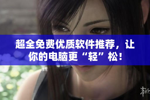 超全免費(fèi)優(yōu)質(zhì)軟件推薦，讓你的電腦更“輕”松！