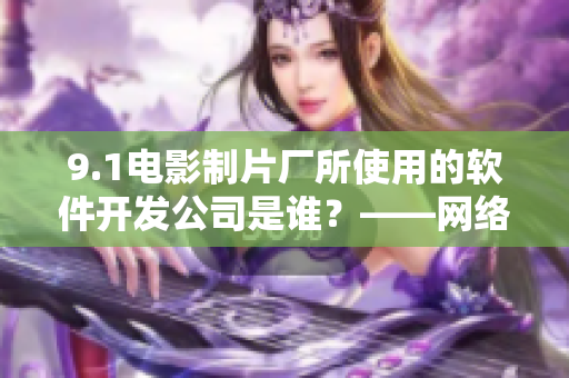 9.1電影制片廠所使用的軟件開發(fā)公司是誰(shuí)？——網(wǎng)絡(luò)軟件相關(guān)考察