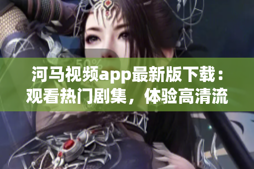 河馬視頻app最新版下載：觀看熱門劇集，體驗(yàn)高清流暢