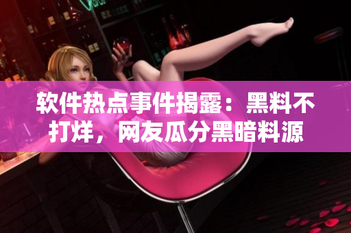 軟件熱點事件揭露：黑料不打烊，網(wǎng)友瓜分黑暗料源