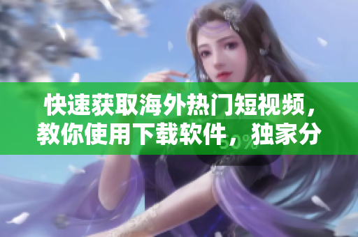 快速獲取海外熱門短視頻，教你使用下載軟件，獨(dú)家分享詳細(xì)教程
