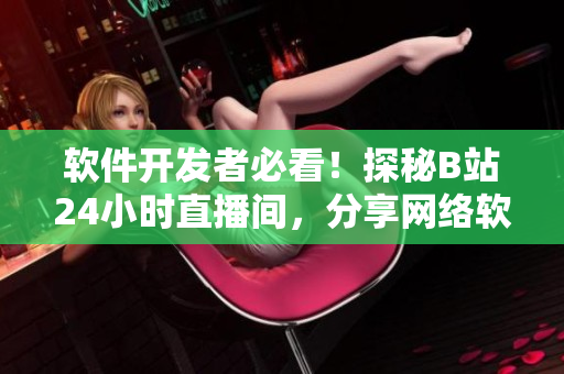 軟件開發(fā)者必看！探秘B站24小時直播間，分享網(wǎng)絡(luò)軟件行業(yè)最新趨勢和技巧