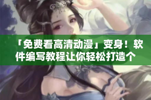 「免費(fèi)看高清動漫」變身！軟件編寫教程讓你輕松打造個性化在線影視平臺！