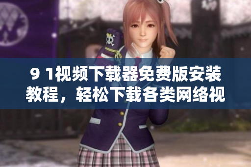 9 1視頻下載器免費版安裝教程，輕松下載各類網(wǎng)絡視頻