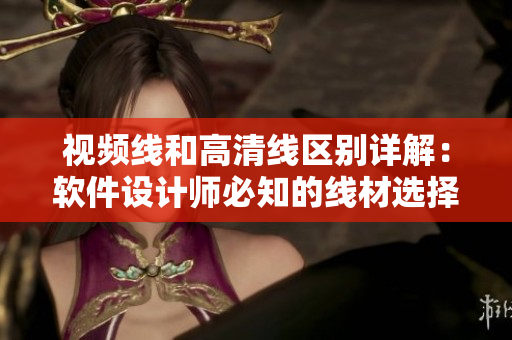 視頻線和高清線區(qū)別詳解：軟件設(shè)計(jì)師必知的線材選擇技巧