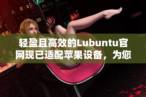 輕盈且高效的Lubuntu官網(wǎng)現(xiàn)已適配蘋果設備，為您展現(xiàn)網(wǎng)絡軟件的新風貌