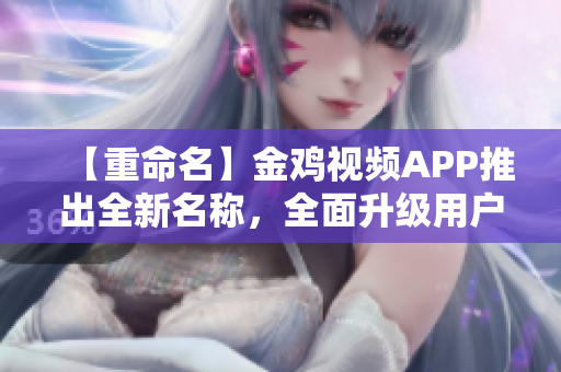 【重命名】金雞視頻APP推出全新名稱，全面升級用戶體驗