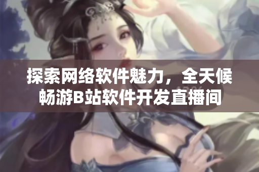 探索網(wǎng)絡(luò)軟件魅力，全天候暢游B站軟件開發(fā)直播間