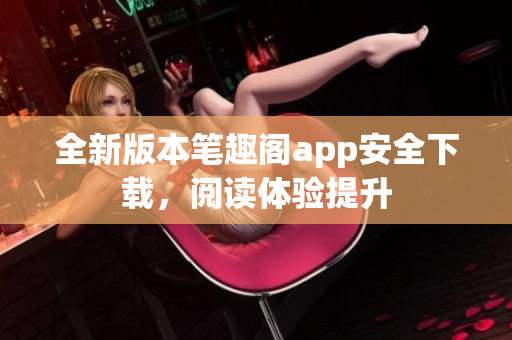 全新版本筆趣閣app安全下載，閱讀體驗(yàn)提升