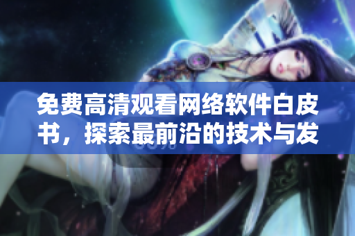 免費(fèi)高清觀看網(wǎng)絡(luò)軟件白皮書，探索最前沿的技術(shù)與發(fā)展趨勢