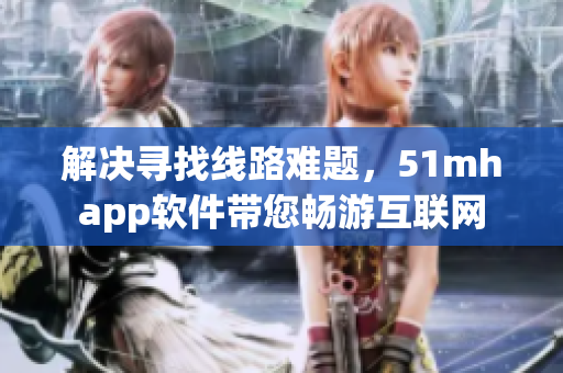 解決尋找線路難題，51mhapp軟件帶您暢游互聯(lián)網(wǎng)