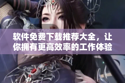 軟件免費下載推薦大全，讓你擁有更高效率的工作體驗！