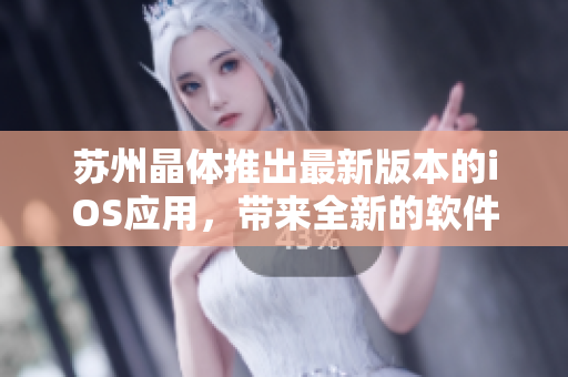 蘇州晶體推出最新版本的iOS應(yīng)用，帶來全新的軟件體驗