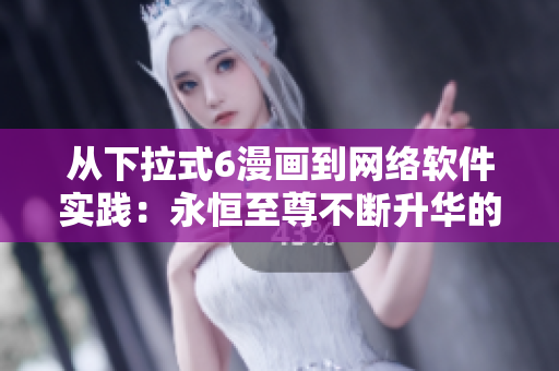 從下拉式6漫畫(huà)到網(wǎng)絡(luò)軟件實(shí)踐：永恒至尊不斷升華的故事