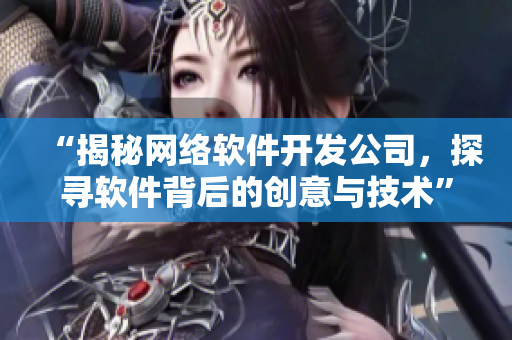 “揭秘網(wǎng)絡(luò)軟件開發(fā)公司，探尋軟件背后的創(chuàng)意與技術(shù)”