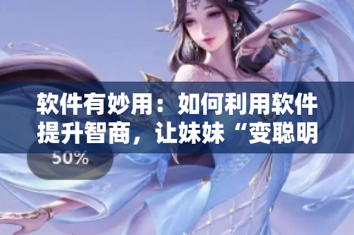 軟件有妙用：如何利用軟件提升智商，讓妹妹“變聰明”