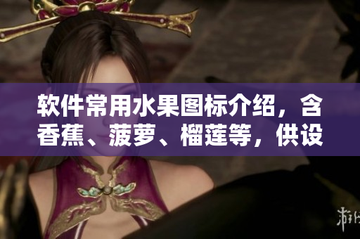 軟件常用水果圖標(biāo)介紹，含香蕉、菠蘿、榴蓮等，供設(shè)計師使用！