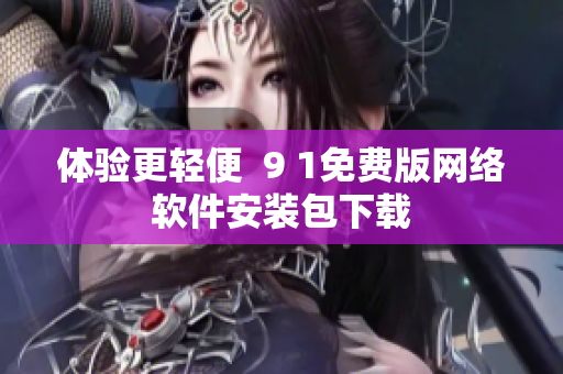 體驗更輕便  9 1免費版網(wǎng)絡軟件安裝包下載