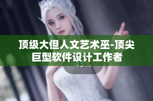 頂級大但人文藝術巫-頂尖巨型軟件設計工作者