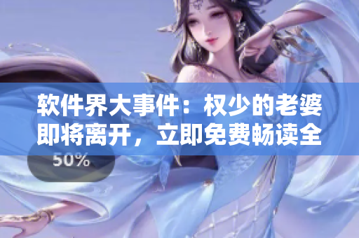 軟件界大事件：權(quán)少的老婆即將離開，立即免費(fèi)暢讀全篇