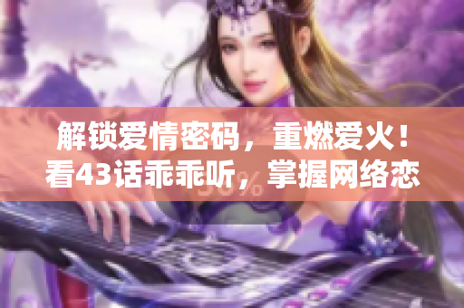 解鎖愛情密碼，重燃愛火！看43話乖乖聽，掌握網(wǎng)絡戀愛技巧！